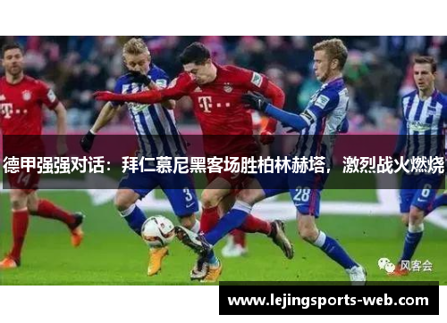 德甲强强对话：拜仁慕尼黑客场胜柏林赫塔，激烈战火燃烧