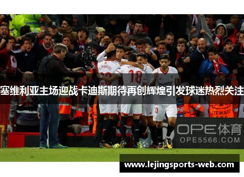 塞维利亚主场迎战卡迪斯期待再创辉煌引发球迷热烈关注