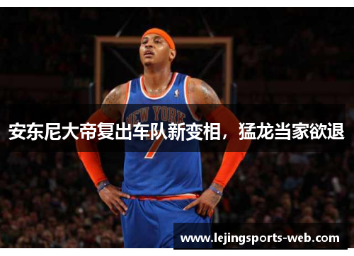 安东尼大帝复出车队新变相，猛龙当家欲退