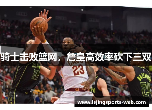 骑士击败篮网，詹皇高效率砍下三双